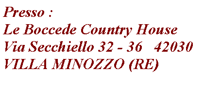 Casella di testo: Presso : 
Le Boccede Country House
Via Secchiello 32 - 36&nbsp;&nbsp; 42030
VILLA MINOZZO (RE)
